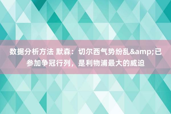 数据分析方法 默森：切尔西气势纷乱&已参加争冠行列，是利物浦最大的威迫