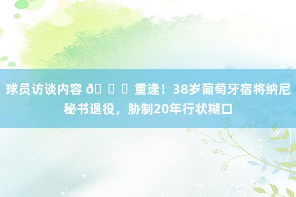 球员访谈内容 👋重逢！38岁葡萄牙宿将纳尼秘书退役，胁制20年行状糊口