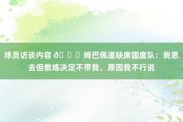 球员访谈内容 👀姆巴佩道缺席国度队：我思去但教练决定不带我，原因我不行说