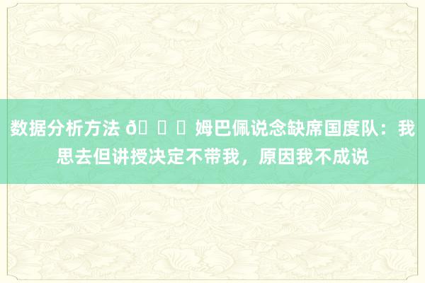 数据分析方法 👀姆巴佩说念缺席国度队：我思去但讲授决定不带我，原因我不成说