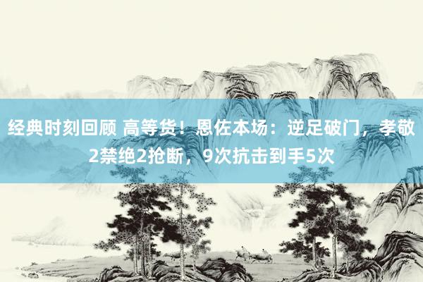 经典时刻回顾 高等货！恩佐本场：逆足破门，孝敬2禁绝2抢断，9次抗击到手5次