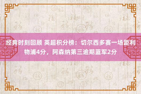 经典时刻回顾 英超积分榜：切尔西多赛一场距利物浦4分，阿森纳第三逾期蓝军2分