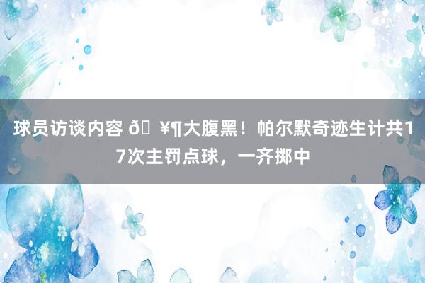 球员访谈内容 🥶大腹黑！帕尔默奇迹生计共17次主罚点球，一齐掷中