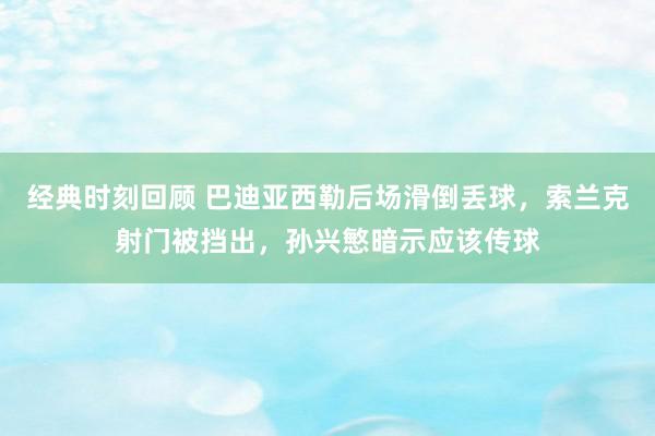 经典时刻回顾 巴迪亚西勒后场滑倒丢球，索兰克射门被挡出，孙兴慜暗示应该传球