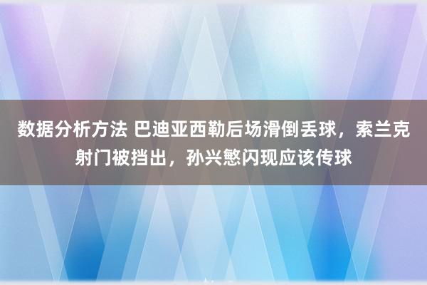 数据分析方法 巴迪亚西勒后场滑倒丢球，索兰克射门被挡出，孙兴慜闪现应该传球