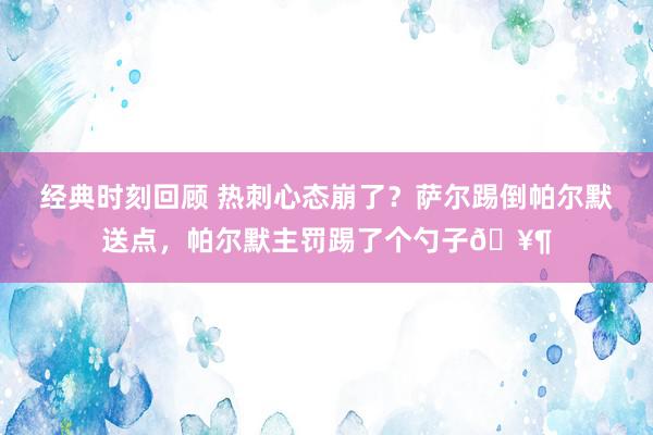 经典时刻回顾 热刺心态崩了？萨尔踢倒帕尔默送点，帕尔默主罚踢了个勺子🥶