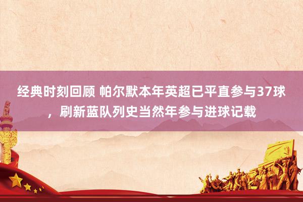 经典时刻回顾 帕尔默本年英超已平直参与37球，刷新蓝队列史当然年参与进球记载