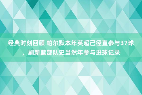 经典时刻回顾 帕尔默本年英超已径直参与37球，刷新蓝部队史当然年参与进球记录