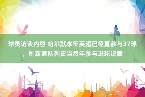 球员访谈内容 帕尔默本年英超已径直参与37球，刷新蓝队列史当然年参与进球记载