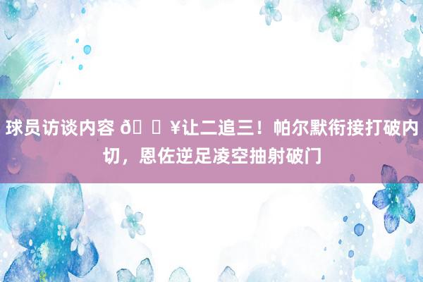 球员访谈内容 💥让二追三！帕尔默衔接打破内切，恩佐逆足凌空抽射破门