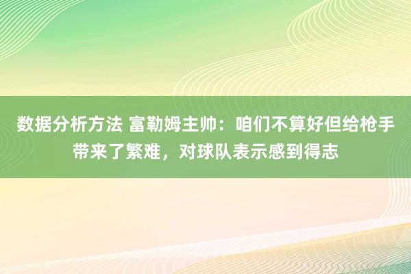 数据分析方法 富勒姆主帅：咱们不算好但给枪手带来了繁难，对球队表示感到得志