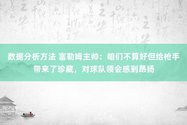 数据分析方法 富勒姆主帅：咱们不算好但给枪手带来了珍藏，对球队领会感到昂扬