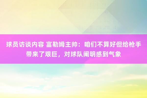 球员访谈内容 富勒姆主帅：咱们不算好但给枪手带来了艰巨，对球队阐明感到气象