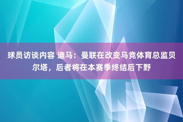 球员访谈内容 迪马：曼联在改变马竞体育总监贝尔塔，后者将在本赛季终结后下野