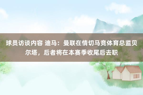 球员访谈内容 迪马：曼联在情切马竞体育总监贝尔塔，后者将在本赛季收尾后去职