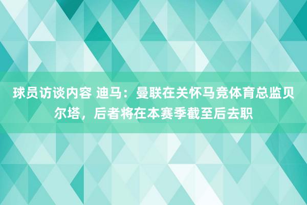 球员访谈内容 迪马：曼联在关怀马竞体育总监贝尔塔，后者将在本赛季截至后去职