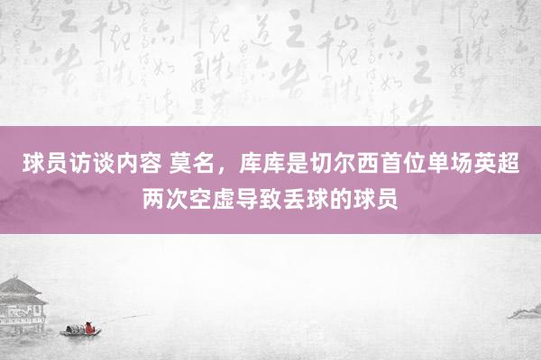 球员访谈内容 莫名，库库是切尔西首位单场英超两次空虚导致丢球的球员