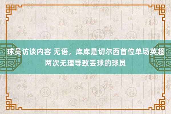 球员访谈内容 无语，库库是切尔西首位单场英超两次无理导致丢球的球员