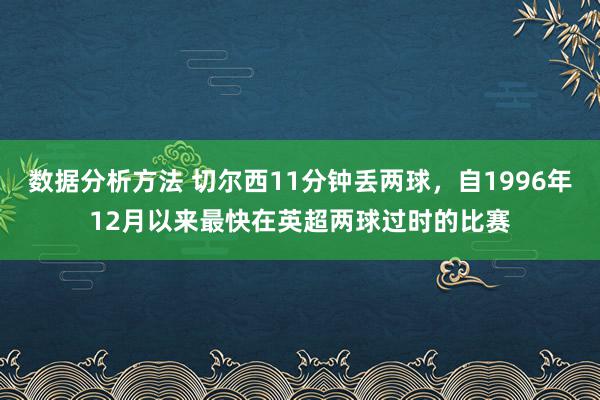 数据分析方法 切尔西11分钟丢两球，自1996年12月以来最快在英超两球过时的比赛