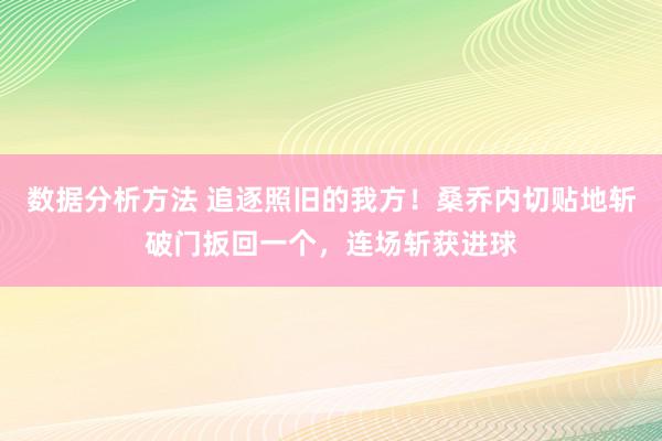 数据分析方法 追逐照旧的我方！桑乔内切贴地斩破门扳回一个，连场斩获进球