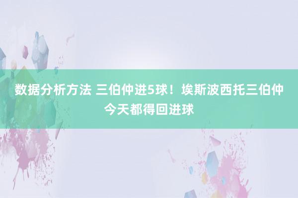 数据分析方法 三伯仲进5球！埃斯波西托三伯仲今天都得回进球