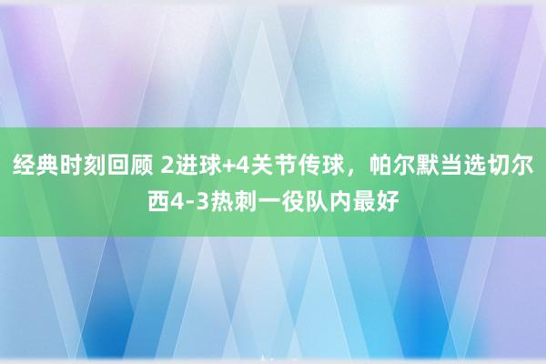 经典时刻回顾 2进球+4关节传球，帕尔默当选切尔西4-3热刺一役队内最好