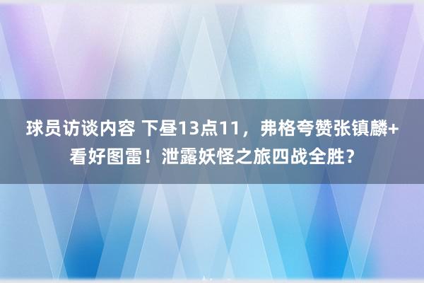 球员访谈内容 下昼13点11，弗格夸赞张镇麟+看好图雷！泄露妖怪之旅四战全胜？