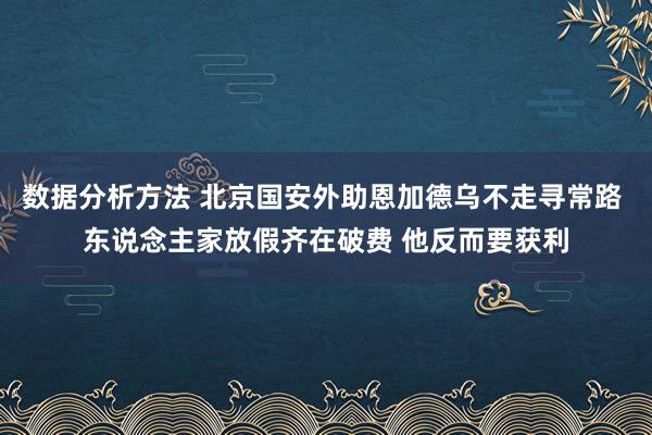 数据分析方法 北京国安外助恩加德乌不走寻常路 东说念主家放假齐在破费 他反而要获利