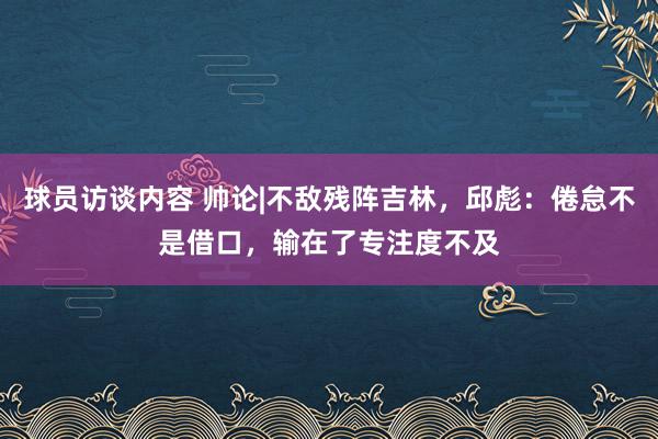 球员访谈内容 帅论|不敌残阵吉林，邱彪：倦怠不是借口，输在了专注度不及