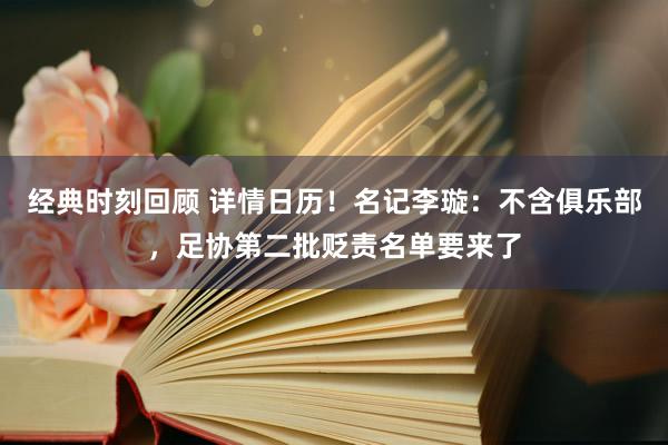 经典时刻回顾 详情日历！名记李璇：不含俱乐部，足协第二批贬责名单要来了