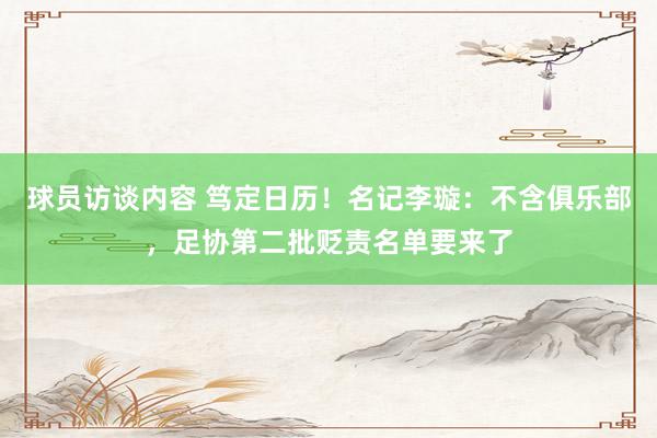 球员访谈内容 笃定日历！名记李璇：不含俱乐部，足协第二批贬责名单要来了