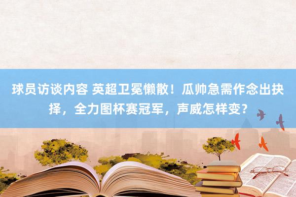 球员访谈内容 英超卫冕懒散！瓜帅急需作念出抉择，全力图杯赛冠军，声威怎样变？