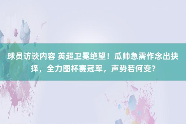 球员访谈内容 英超卫冕绝望！瓜帅急需作念出抉择，全力图杯赛冠军，声势若何变？