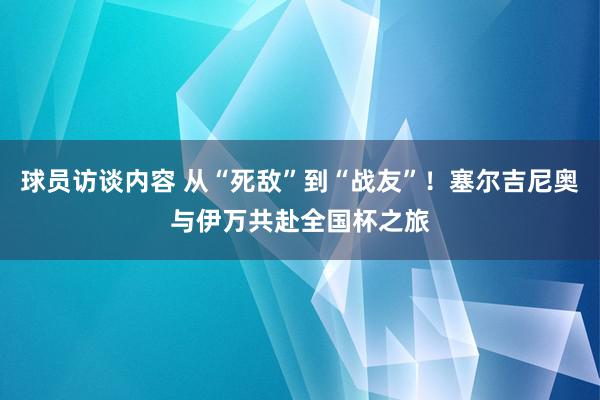 球员访谈内容 从“死敌”到“战友”！塞尔吉尼奥与伊万共赴全国杯之旅