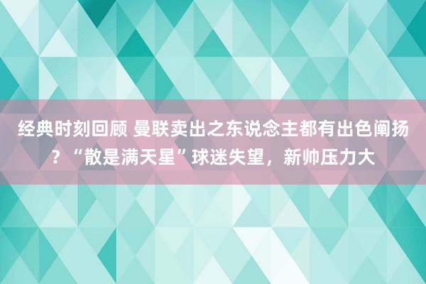 经典时刻回顾 曼联卖出之东说念主都有出色阐扬？“散是满天星”球迷失望，新帅压力大