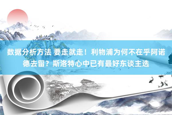 数据分析方法 要走就走！利物浦为何不在乎阿诺德去留？斯洛特心中已有最好东谈主选