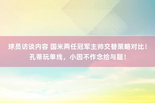 球员访谈内容 国米两任冠军主帅交替策略对比！孔蒂玩单线，小因不作念给与题！