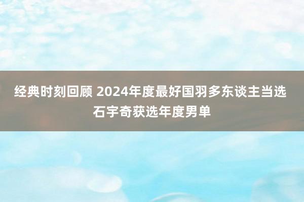 经典时刻回顾 2024年度最好国羽多东谈主当选 石宇奇获选年度男单